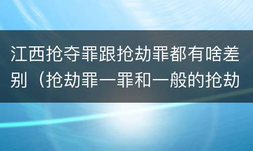 江西抢夺罪跟抢劫罪都有啥差别（抢劫罪一罪和一般的抢劫罪）