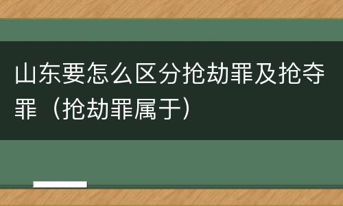 山东要怎么区分抢劫罪及抢夺罪（抢劫罪属于）