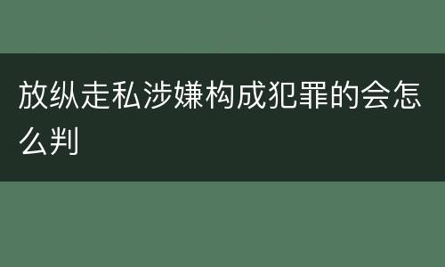 放纵走私涉嫌构成犯罪的会怎么判