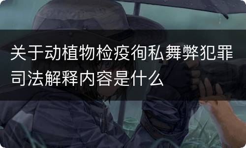 关于动植物检疫徇私舞弊犯罪司法解释内容是什么