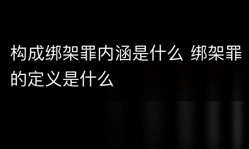 构成绑架罪内涵是什么 绑架罪的定义是什么