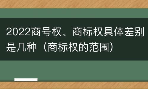 2022商号权、商标权具体差别是几种（商标权的范围）