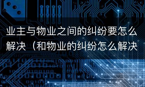 业主与物业之间的纠纷要怎么解决（和物业的纠纷怎么解决）