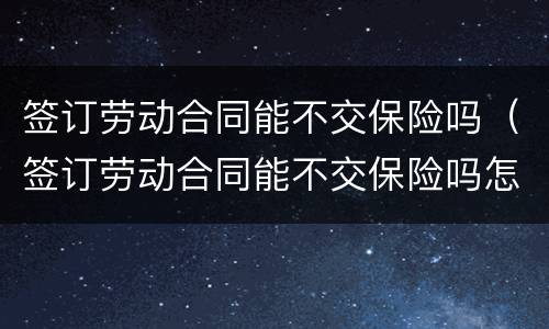 签订劳动合同能不交保险吗（签订劳动合同能不交保险吗怎么赔偿）