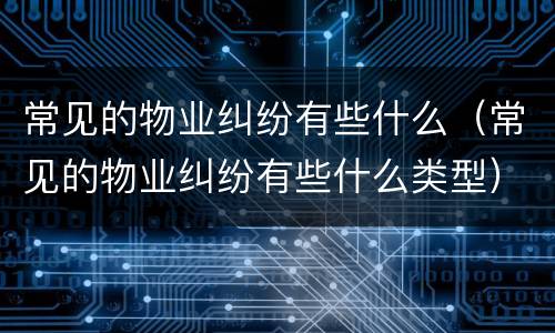 常见的物业纠纷有些什么（常见的物业纠纷有些什么类型）