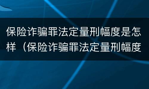 保险诈骗罪法定量刑幅度是怎样（保险诈骗罪法定量刑幅度是怎样的）