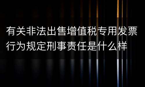 有关非法出售增值税专用发票行为规定刑事责任是什么样