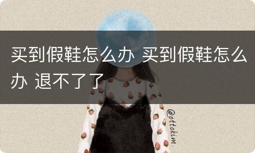 买到假鞋怎么办 买到假鞋怎么办 退不了了