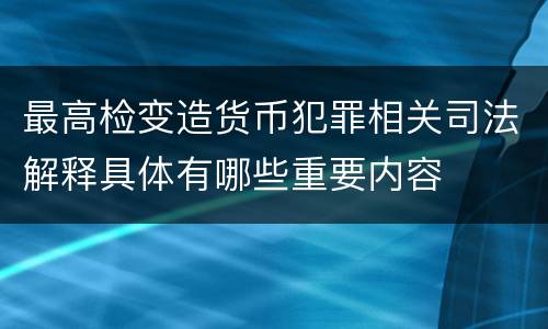 最高检变造货币犯罪相关司法解释具体有哪些重要内容