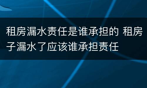 租房漏水责任是谁承担的 租房子漏水了应该谁承担责任