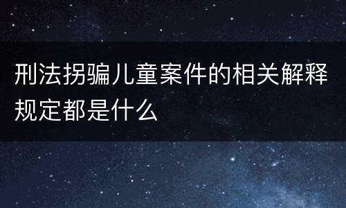 刑法拐骗儿童案件的相关解释规定都是什么