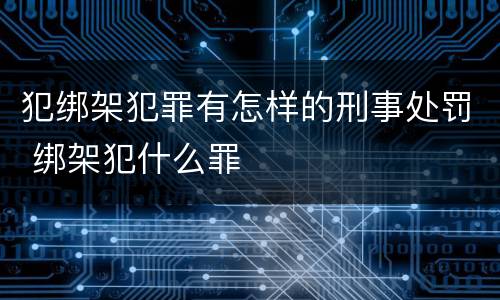 犯绑架犯罪有怎样的刑事处罚 绑架犯什么罪