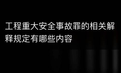 工程重大安全事故罪的相关解释规定有哪些内容