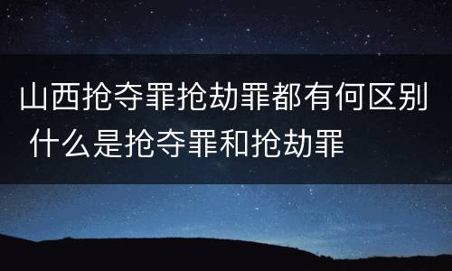 山西抢夺罪抢劫罪都有何区别 什么是抢夺罪和抢劫罪