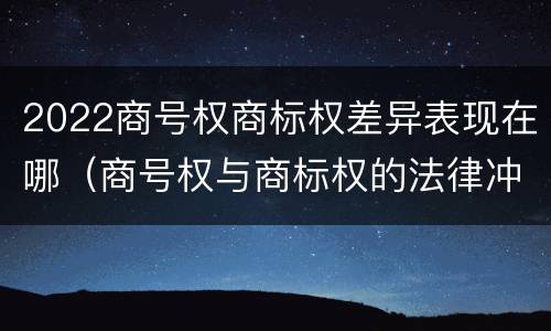 2022商号权商标权差异表现在哪（商号权与商标权的法律冲突与解决）