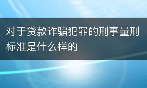 对于贷款诈骗犯罪的刑事量刑标准是什么样的