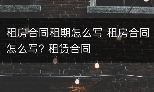 租房合同租期怎么写 租房合同怎么写? 租赁合同