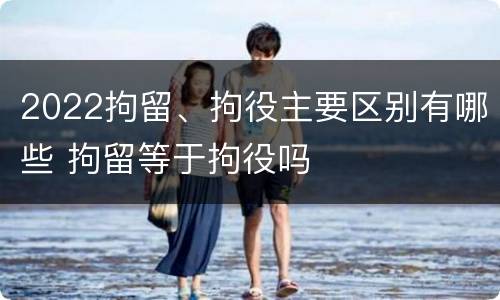 2022拘留、拘役主要区别有哪些 拘留等于拘役吗