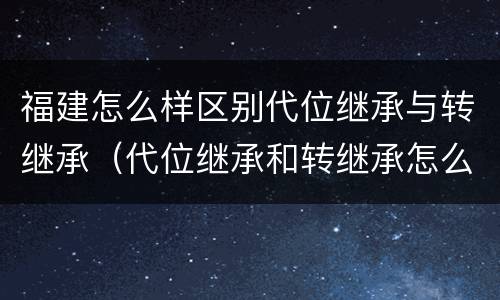 福建怎么样区别代位继承与转继承（代位继承和转继承怎么区分）