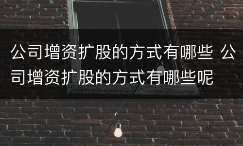 公司增资扩股的方式有哪些 公司增资扩股的方式有哪些呢