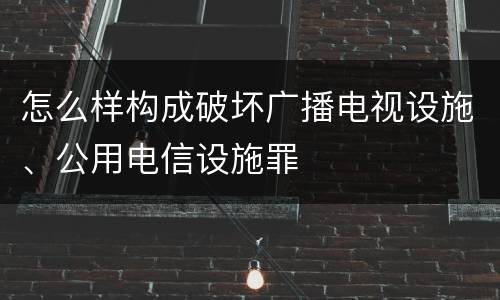 怎么样构成破坏广播电视设施、公用电信设施罪