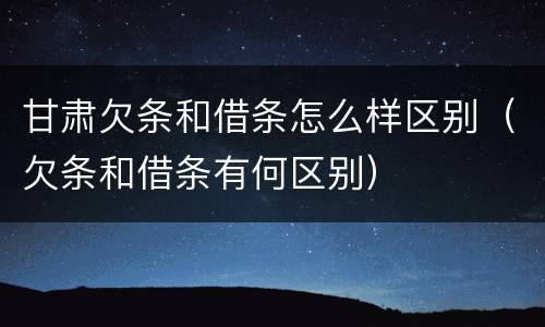 甘肃欠条和借条怎么样区别（欠条和借条有何区别）