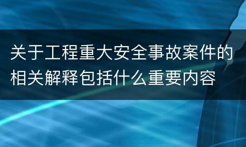关于工程重大安全事故案件的相关解释包括什么重要内容