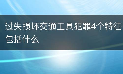 过失损坏交通工具犯罪4个特征包括什么