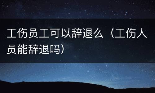 工伤员工可以辞退么（工伤人员能辞退吗）