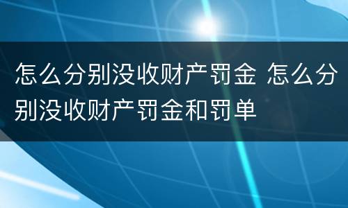 怎么分别没收财产罚金 怎么分别没收财产罚金和罚单