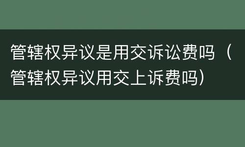 管辖权异议是用交诉讼费吗（管辖权异议用交上诉费吗）