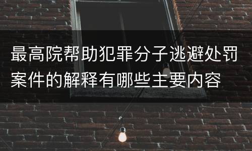 最高院帮助犯罪分子逃避处罚案件的解释有哪些主要内容