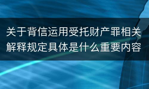 关于背信运用受托财产罪相关解释规定具体是什么重要内容