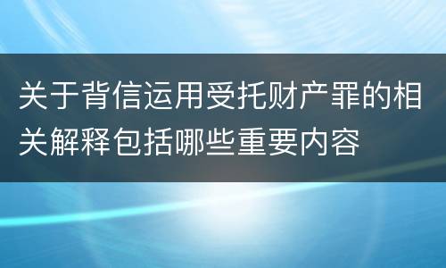 关于背信运用受托财产罪的相关解释包括哪些重要内容