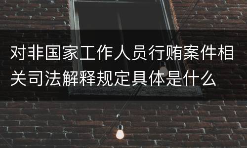 对非国家工作人员行贿案件相关司法解释规定具体是什么