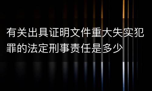 有关出具证明文件重大失实犯罪的法定刑事责任是多少