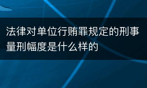 法律对单位行贿罪规定的刑事量刑幅度是什么样的
