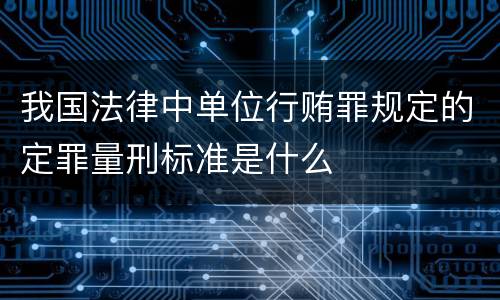 我国法律中单位行贿罪规定的定罪量刑标准是什么