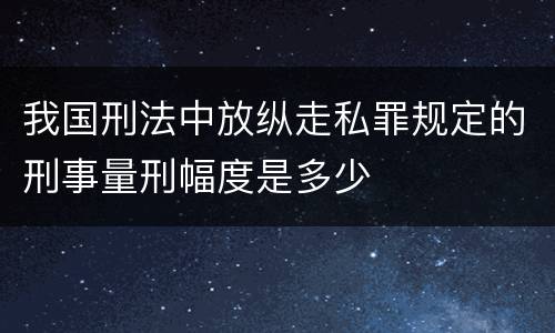 我国刑法中放纵走私罪规定的刑事量刑幅度是多少