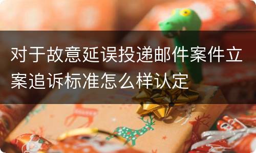 对于故意延误投递邮件案件立案追诉标准怎么样认定