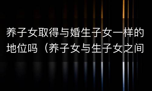 养子女取得与婚生子女一样的地位吗（养子女与生子女之间）