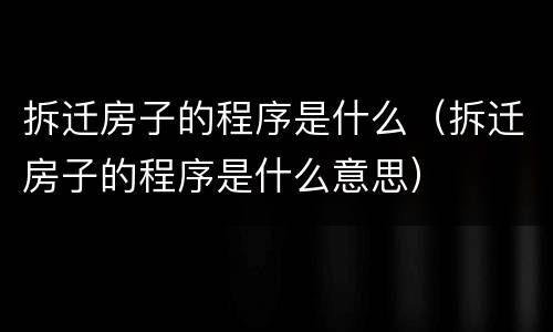 拆迁房子的程序是什么（拆迁房子的程序是什么意思）