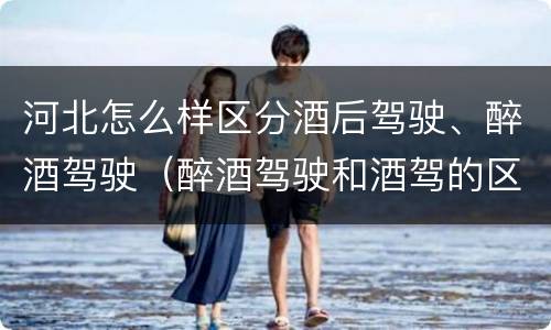 河北怎么样区分酒后驾驶、醉酒驾驶（醉酒驾驶和酒驾的区别）