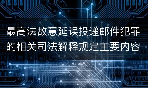 最高法故意延误投递邮件犯罪的相关司法解释规定主要内容有哪些