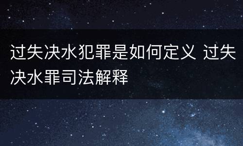 过失决水犯罪是如何定义 过失决水罪司法解释