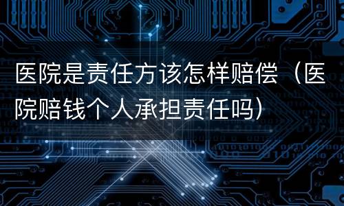 医院是责任方该怎样赔偿（医院赔钱个人承担责任吗）