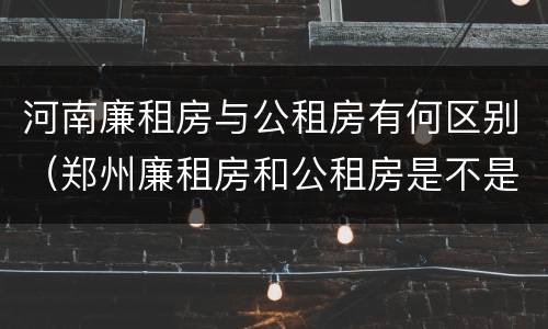 河南廉租房与公租房有何区别（郑州廉租房和公租房是不是一样）