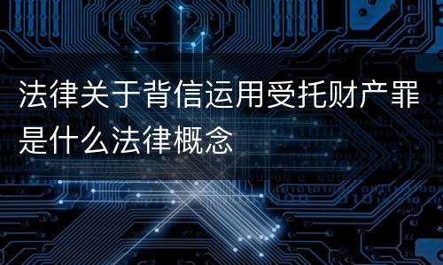 法律关于背信运用受托财产罪是什么法律概念