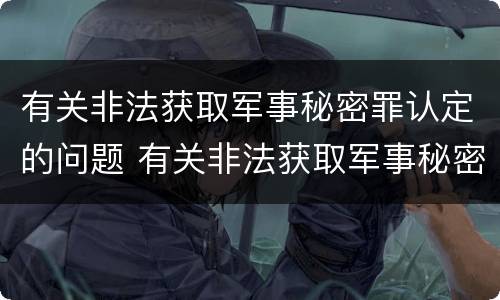 有关非法获取军事秘密罪认定的问题 有关非法获取军事秘密罪认定的问题有哪些