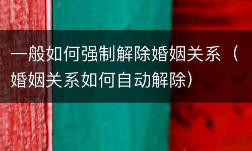 一般如何强制解除婚姻关系（婚姻关系如何自动解除）